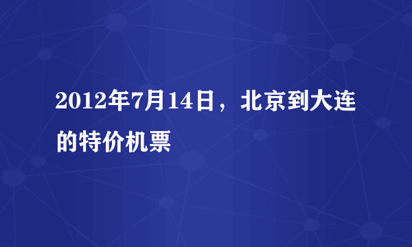 2012年7月14日，北京到大连的特价机票