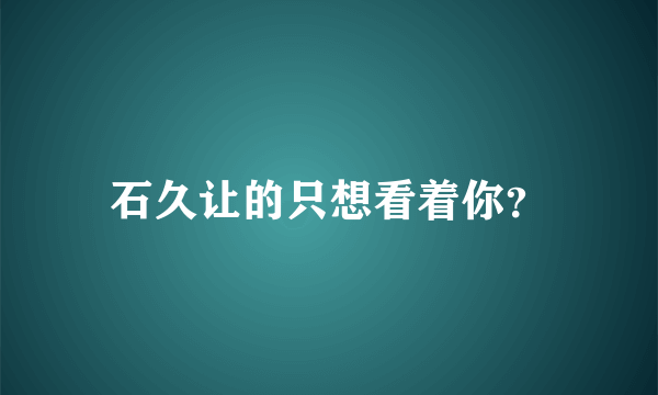 石久让的只想看着你？