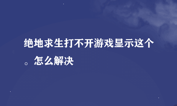 绝地求生打不开游戏显示这个。怎么解决