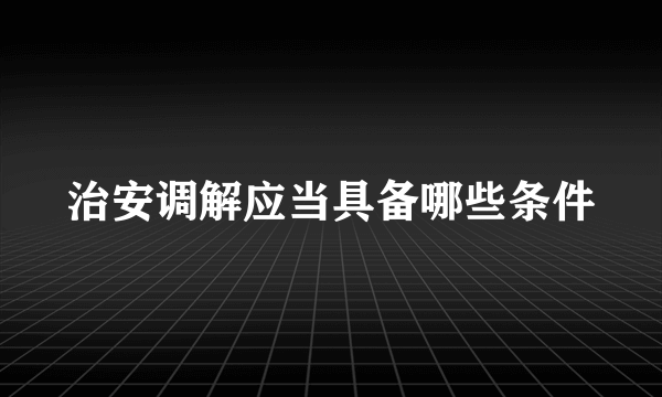治安调解应当具备哪些条件