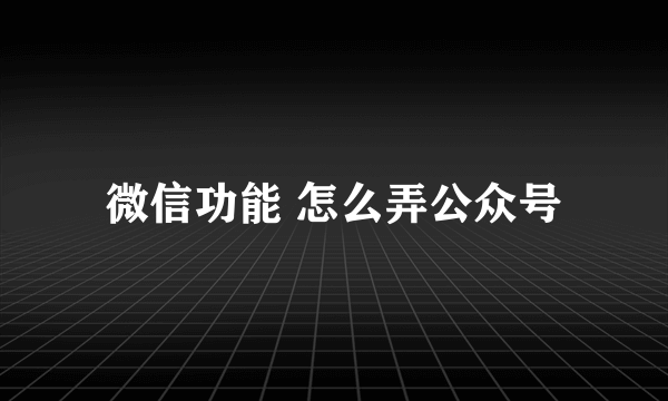 微信功能 怎么弄公众号