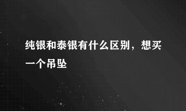 纯银和泰银有什么区别，想买一个吊坠