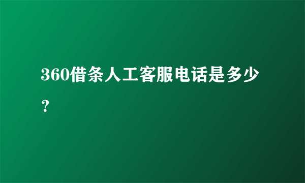 360借条人工客服电话是多少？