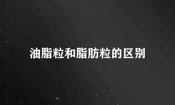 油脂粒和脂肪粒的区别