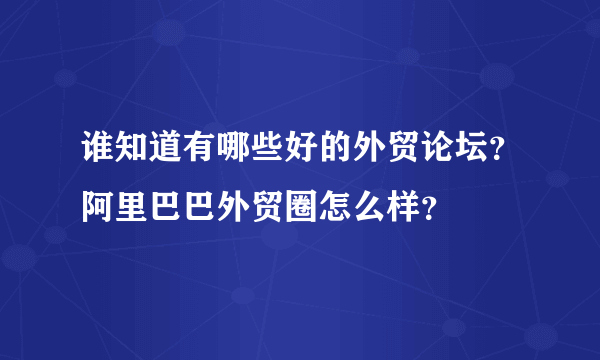 谁知道有哪些好的外贸论坛？阿里巴巴外贸圈怎么样？
