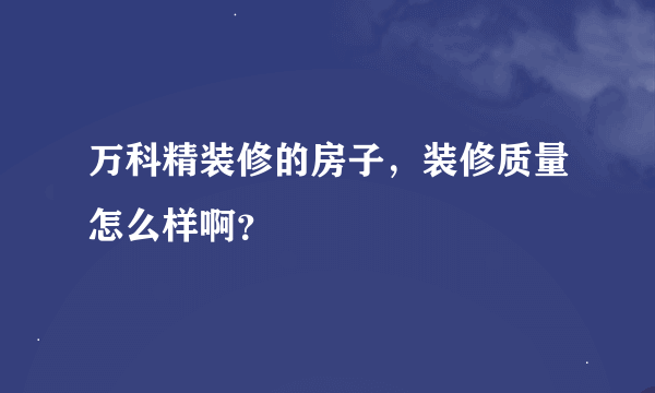 万科精装修的房子，装修质量怎么样啊？