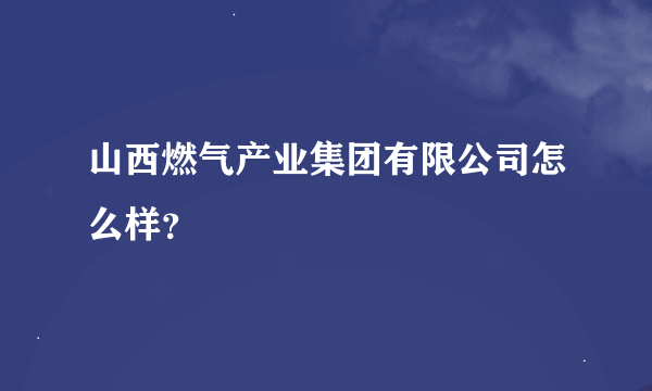 山西燃气产业集团有限公司怎么样？