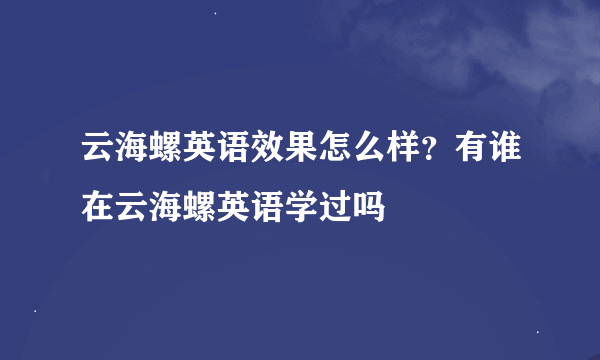 云海螺英语效果怎么样？有谁在云海螺英语学过吗