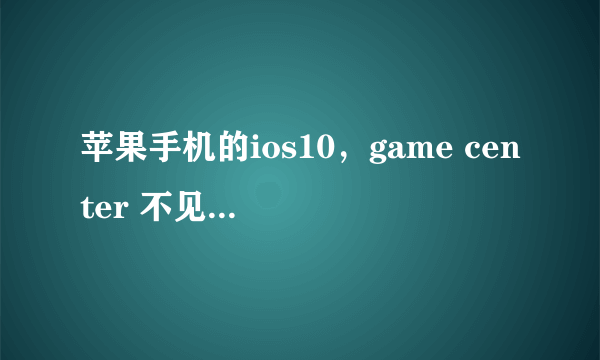 苹果手机的ios10，game center 不见了。有没有办法恢复到桌面呀？