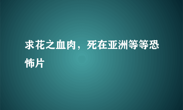 求花之血肉，死在亚洲等等恐怖片