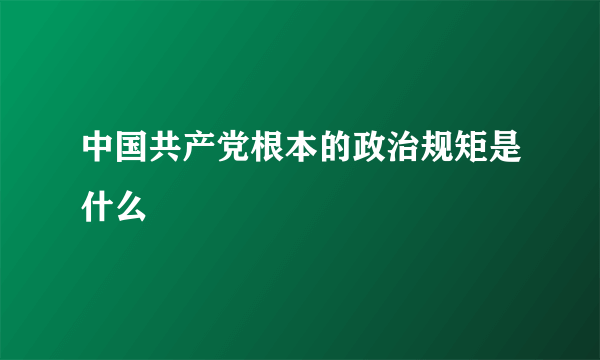 中国共产党根本的政治规矩是什么