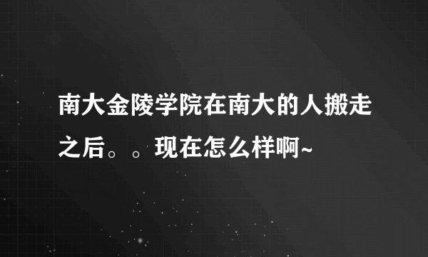 南大金陵学院在南大的人搬走之后。。现在怎么样啊~