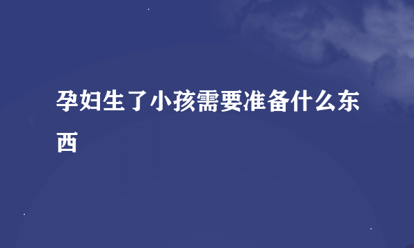 孕妇生了小孩需要准备什么东西
