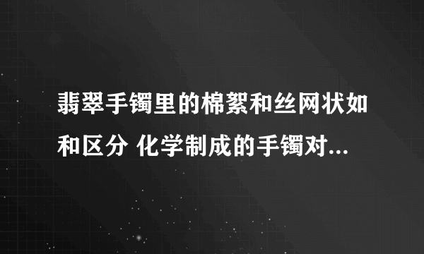 翡翠手镯里的棉絮和丝网状如和区分 化学制成的手镯对人体会造成什么伤害