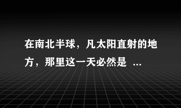 在南北半球，凡太阳直射的地方，那里这一天必然是    A．昼夜等长  B．昼长夜短  C．昼短夜长  D．昼最长