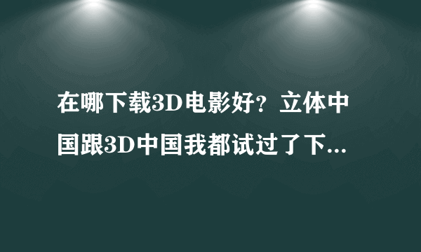 在哪下载3D电影好？立体中国跟3D中国我都试过了下不了，请问有什么软件吗？