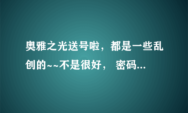 奥雅之光送号啦，都是一些乱创的~~不是很好， 密码都是123456 奥雅名分别是：