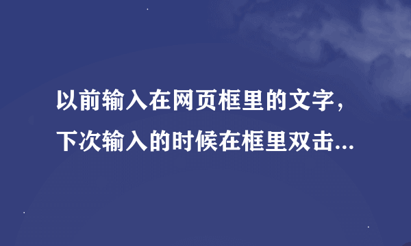 以前输入在网页框里的文字，下次输入的时候在框里双击鼠标就能出现曾经输入过的文字，而现在在框里双击鼠