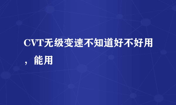 CVT无级变速不知道好不好用，能用