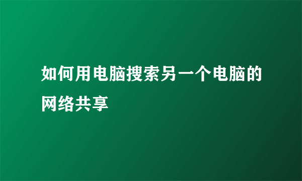 如何用电脑搜索另一个电脑的网络共享
