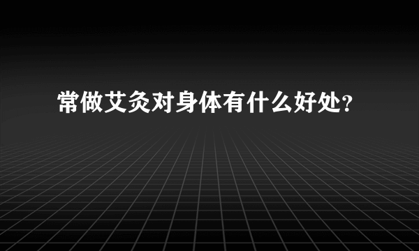常做艾灸对身体有什么好处？