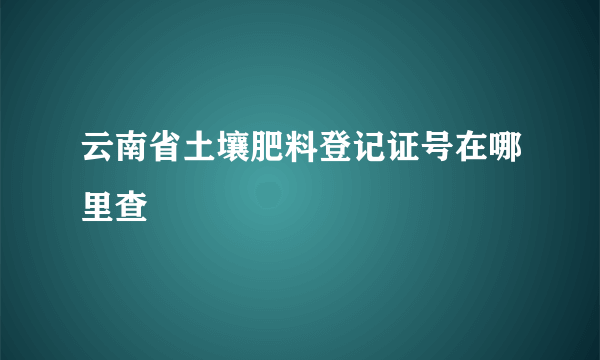 云南省土壤肥料登记证号在哪里查