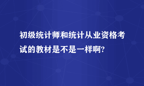 初级统计师和统计从业资格考试的教材是不是一样啊?