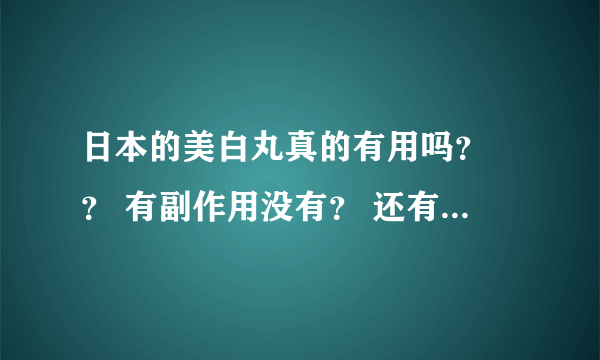 日本的美白丸真的有用吗？ ？ 有副作用没有？ 还有他们说的神奇的日本的药，真的？