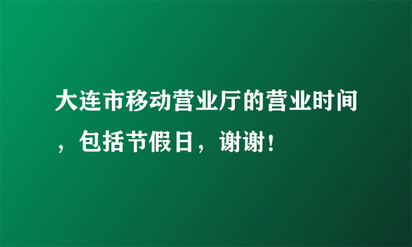 大连市移动营业厅的营业时间，包括节假日，谢谢！