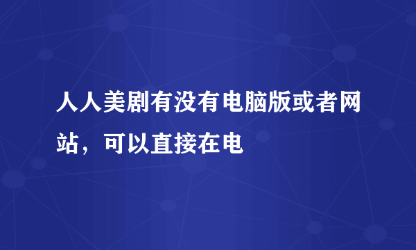 人人美剧有没有电脑版或者网站，可以直接在电
