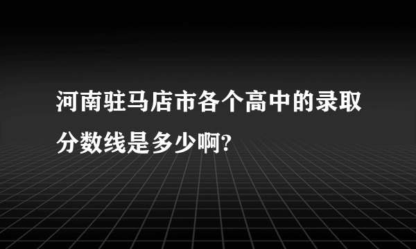 河南驻马店市各个高中的录取分数线是多少啊?