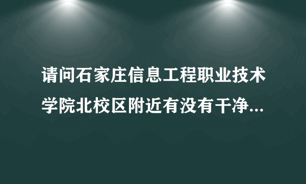 请问石家庄信息工程职业技术学院北校区附近有没有干净点的小旅店？