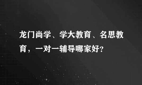 龙门尚学、学大教育、名思教育，一对一辅导哪家好？