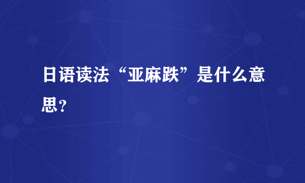日语读法“亚麻跌”是什么意思？
