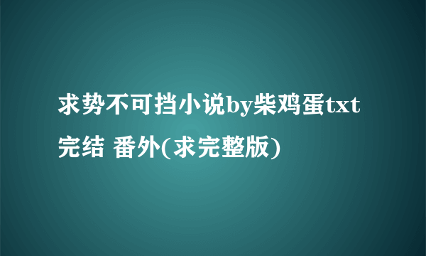 求势不可挡小说by柴鸡蛋txt完结 番外(求完整版)