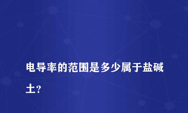 
电导率的范围是多少属于盐碱土？

