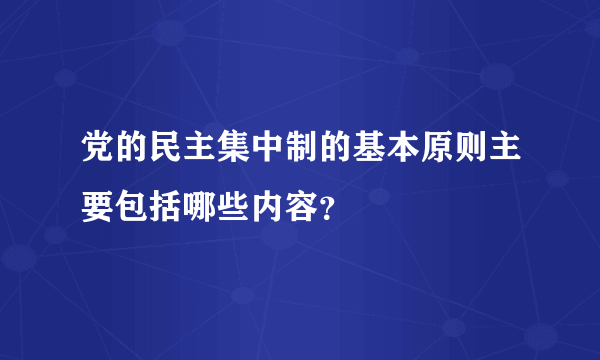 党的民主集中制的基本原则主要包括哪些内容？