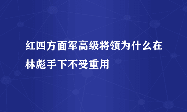 红四方面军高级将领为什么在林彪手下不受重用