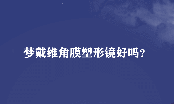 梦戴维角膜塑形镜好吗？