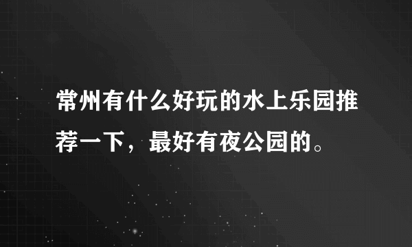 常州有什么好玩的水上乐园推荐一下，最好有夜公园的。