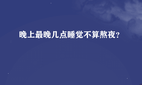 晚上最晚几点睡觉不算熬夜？
