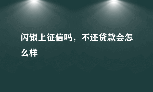 闪银上征信吗，不还贷款会怎么样