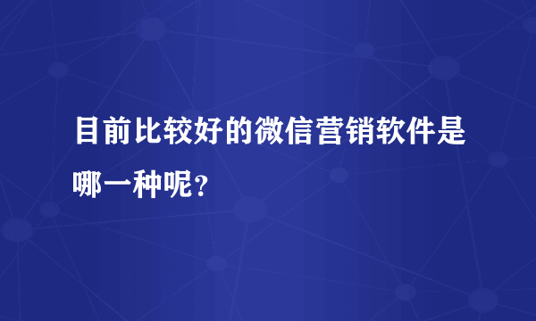 目前比较好的微信营销软件是哪一种呢？