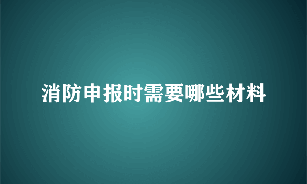 消防申报时需要哪些材料