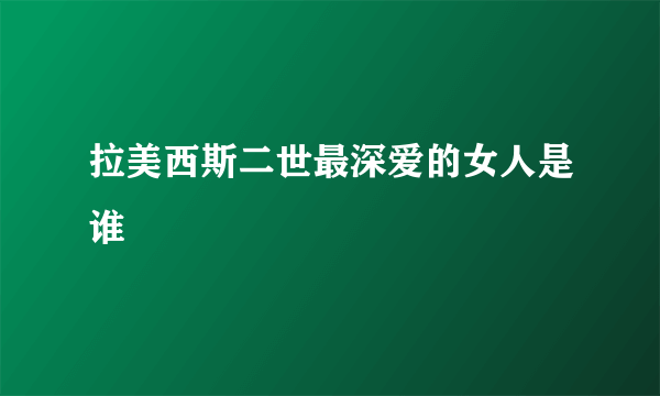 拉美西斯二世最深爱的女人是谁