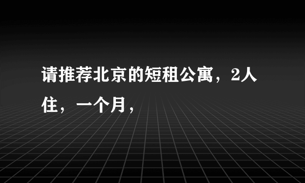请推荐北京的短租公寓，2人住，一个月，