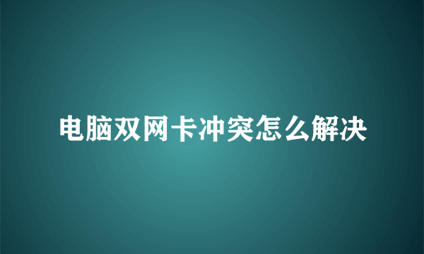 电脑双网卡冲突怎么解决