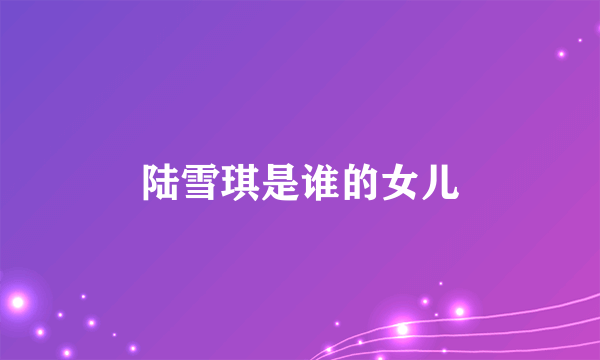 陆雪琪是谁的女儿
