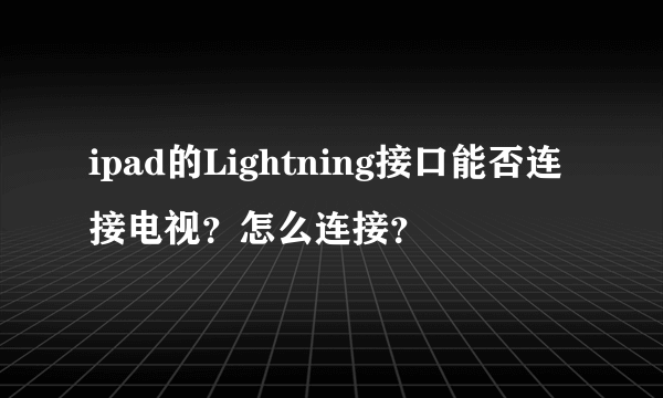 ipad的Lightning接口能否连接电视？怎么连接？