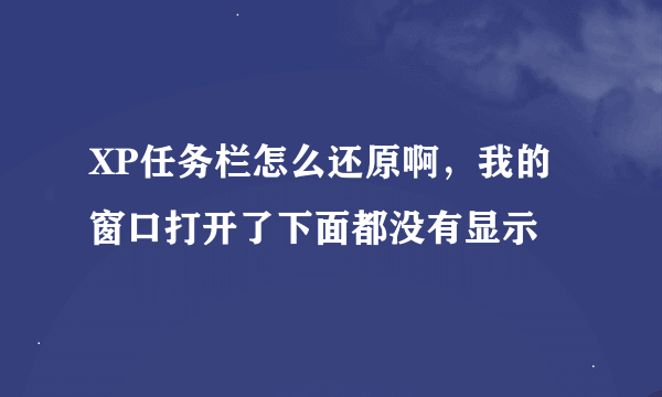 XP任务栏怎么还原啊，我的窗口打开了下面都没有显示